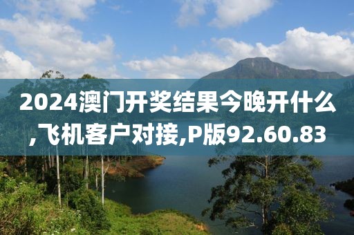 2024澳门开奖结果今晚开什么,飞机客户对接,P版92.60.83