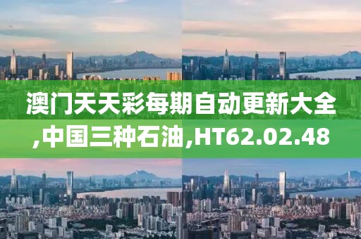 澳门天天彩每期自动更新大全,中国三种石油,HT62.02.48