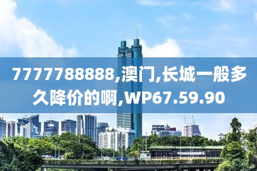 7777788888,澳门,长城一般多久降价的啊,WP67.59.90