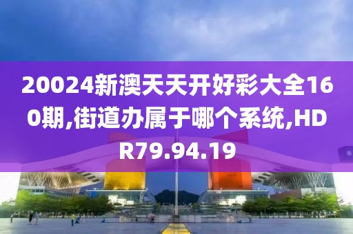 20024新澳天天开好彩大全160期,街道办属于哪个系统,HDR79.94.19