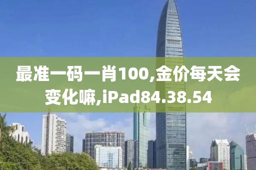 最准一码一肖100,金价每天会变化嘛,iPad84.38.54