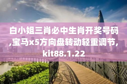 白小姐三肖必中生肖开奖号码,宝马x5方向盘转动轻重调节,kit88.1.22