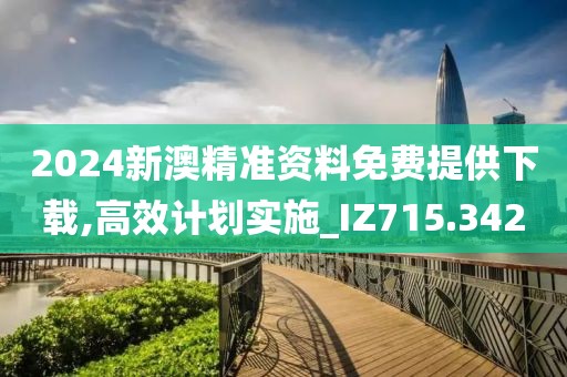 2024新澳精准资料免费提供下载,高效计划实施_IZ715.342