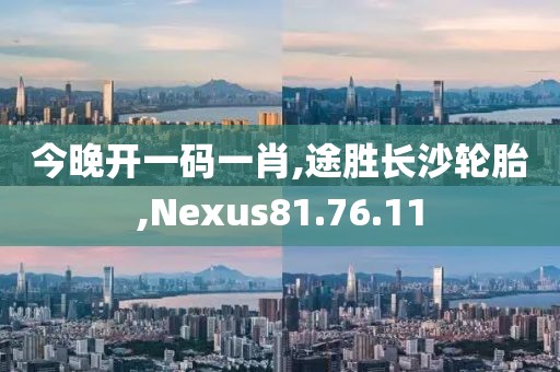 今晚开一码一肖,途胜长沙轮胎,Nexus81.76.11