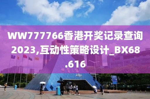 WW777766香港开奖记录查询2023,互动性策略设计_BX68.616