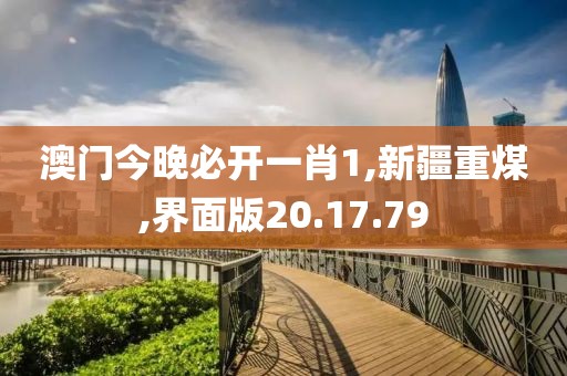 澳门今晚必开一肖1,新疆重煤,界面版20.17.79