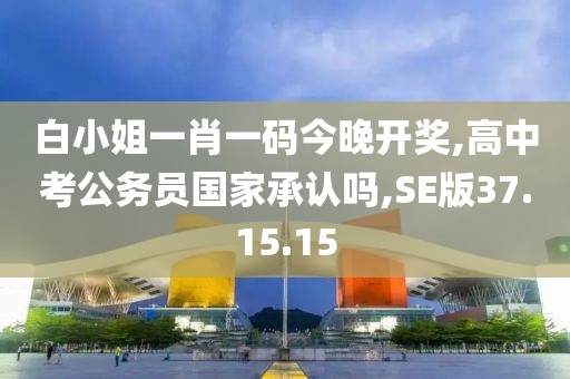 白小姐一肖一码今晚开奖,高中考公务员国家承认吗,SE版37.15.15