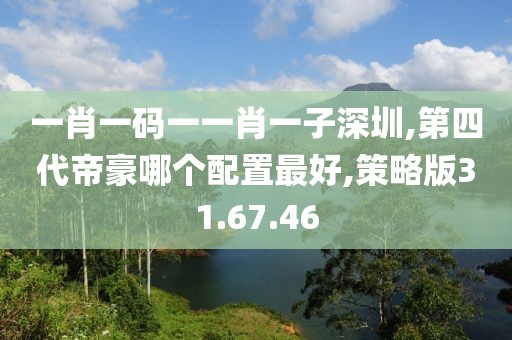 一肖一码一一肖一子深圳,第四代帝豪哪个配置最好,策略版31.67.46