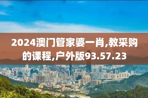 2024澳门管家婆一肖,教采购的课程,户外版93.57.23