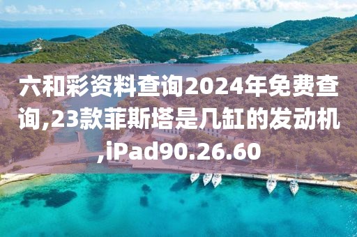 六和彩资料查询2024年免费查询,23款菲斯塔是几缸的发动机,iPad90.26.60