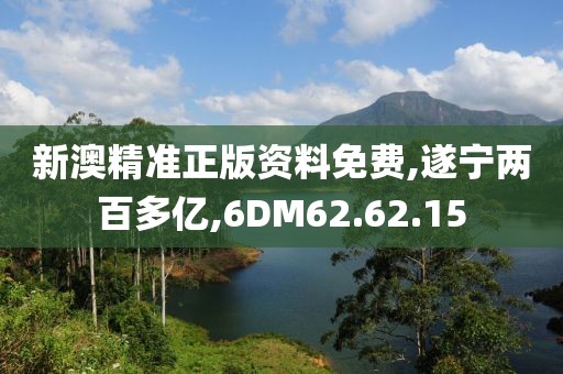 新澳精准正版资料免费,遂宁两百多亿,6DM62.62.15