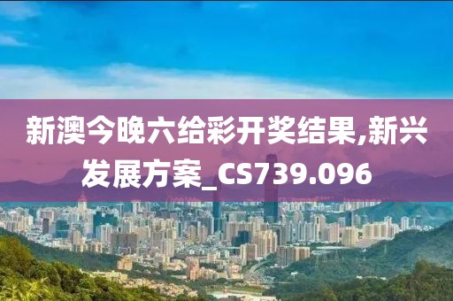 新澳今晚六给彩开奖结果,新兴发展方案_CS739.096