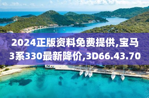 2024正版资料免费提供,宝马3系330最新降价,3D66.43.70