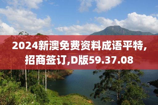 2024新澳免费资料成语平特,招商签订,D版59.37.08