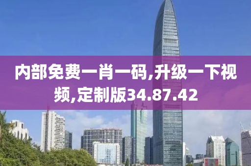 内部免费一肖一码,升级一下视频,定制版34.87.42