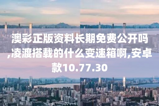 澳彩正版资料长期免费公开吗,凌渡搭载的什么变速箱啊,安卓款10.77.30
