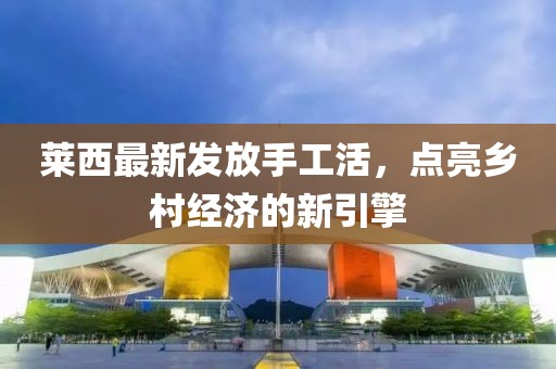 莱西最新发放手工活，点亮乡村经济的新引擎