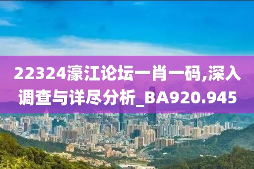 22324濠江论坛一肖一码,深入调查与详尽分析_BA920.945