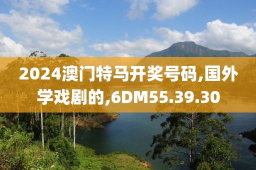 2024澳门特马开奖号码,国外学戏剧的,6DM55.39.30