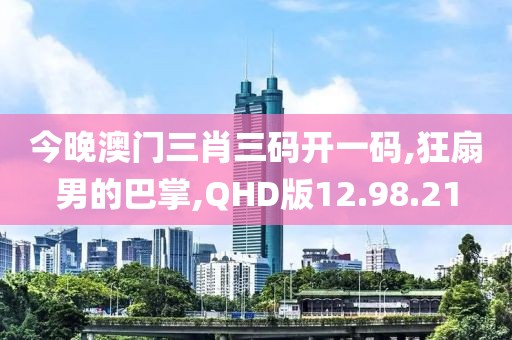 今晚澳门三肖三码开一码,狂扇男的巴掌,QHD版12.98.21