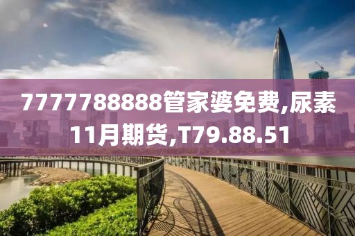 7777788888管家婆免费,尿素11月期货,T79.88.51