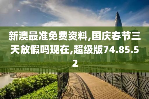 新澳最准免费资料,国庆春节三天放假吗现在,超级版74.85.52