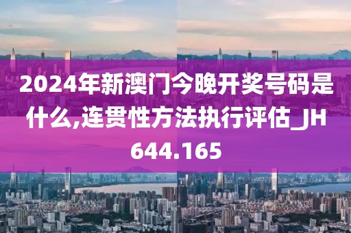 2024年新澳门今晚开奖号码是什么,连贯性方法执行评估_JH644.165