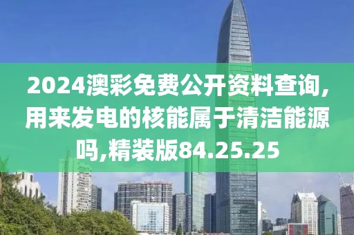 2024澳彩免费公开资料查询,用来发电的核能属于清洁能源吗,精装版84.25.25