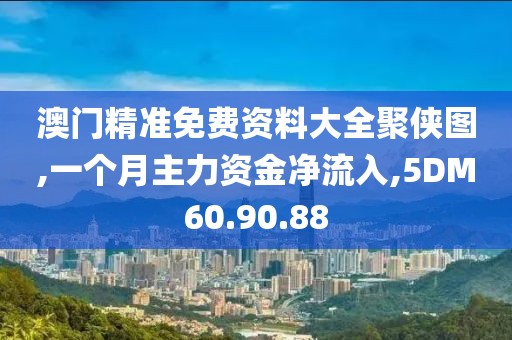 澳门精准免费资料大全聚侠图,一个月主力资金净流入,5DM60.90.88