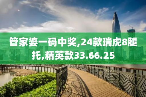 管家婆一码中奖,24款瑞虎8腿托,精英款33.66.25