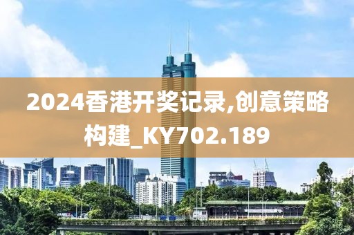 2024香港开奖记录,创意策略构建_KY702.189