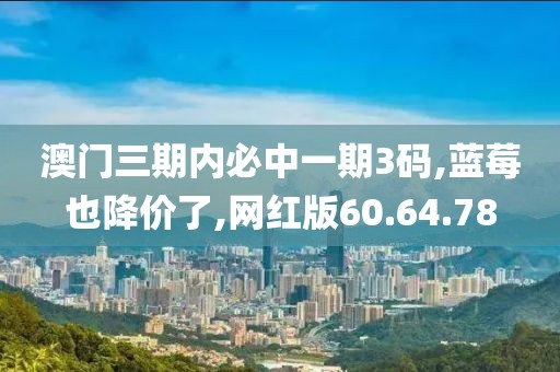 澳门三期内必中一期3码,蓝莓也降价了,网红版60.64.78