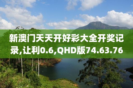 新澳门天天开好彩大全开奖记录,让利0.6,QHD版74.63.76