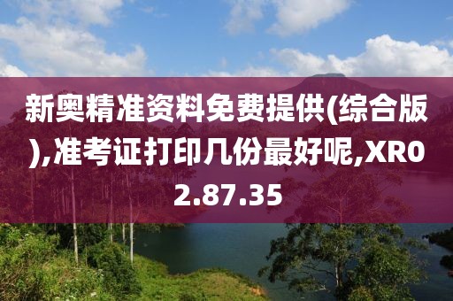 新奥精准资料免费提供(综合版),准考证打印几份最好呢,XR02.87.35