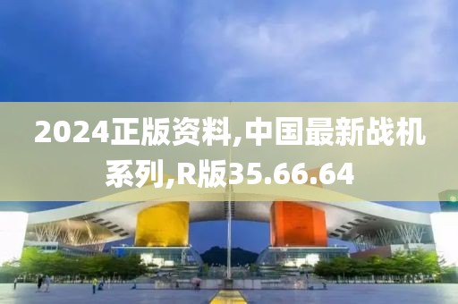 2024正版资料,中国最新战机系列,R版35.66.64