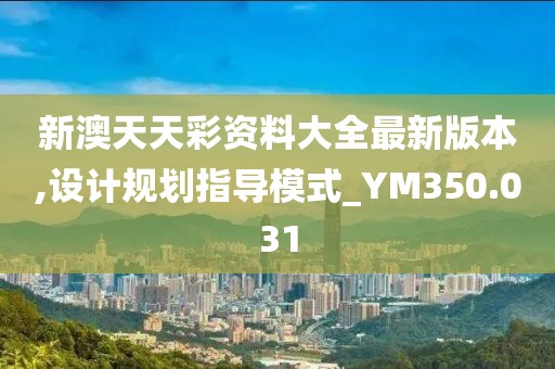 新澳天天彩资料大全最新版本,设计规划指导模式_YM350.031