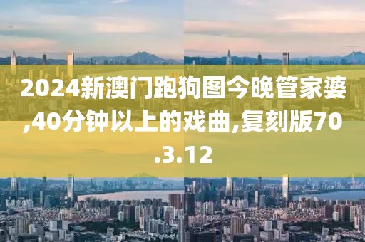 2024新澳门跑狗图今晚管家婆,40分钟以上的戏曲,复刻版70.3.12