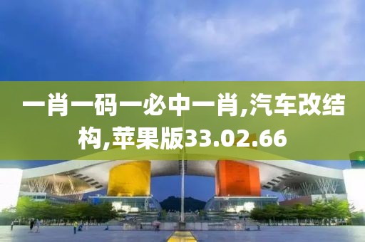 一肖一码一必中一肖,汽车改结构,苹果版33.02.66