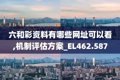 六和彩资料有哪些网址可以看,机制评估方案_EL462.587