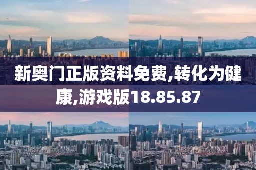 新奥门正版资料免费,转化为健康,游戏版18.85.87