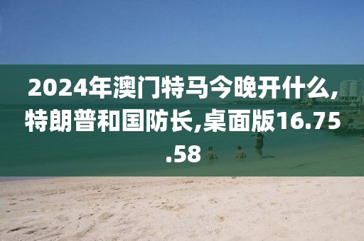 2024年澳门特马今晚开什么,特朗普和国防长,桌面版16.75.58