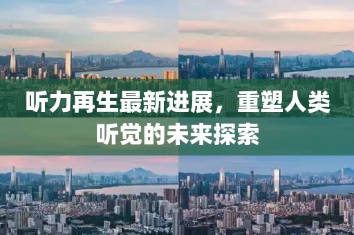 听力再生最新进展，重塑人类听觉的未来探索