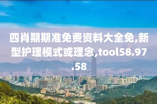 四肖期期准免费资料大全免,新型护理模式或理念,tool58.97.58