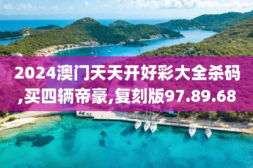 2024澳门天天开好彩大全杀码,买四辆帝豪,复刻版97.89.68