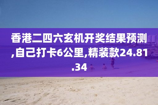 香港二四六玄机开奖结果预测,自己打卡6公里,精装款24.81.34