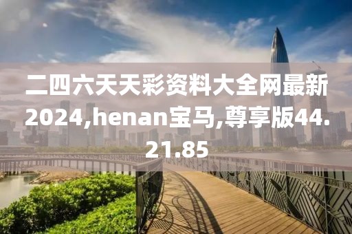 二四六天天彩资料大全网最新2024,henan宝马,尊享版44.21.85