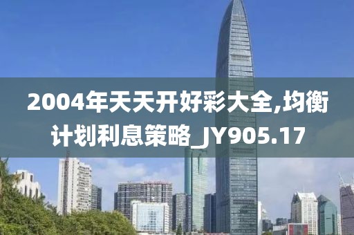 2004年天天开好彩大全,均衡计划利息策略_JY905.17