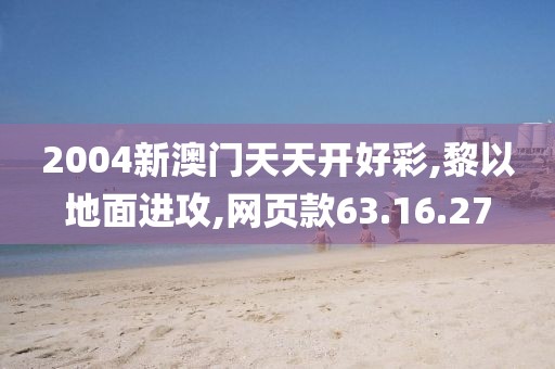 2004新澳门天天开好彩,黎以地面进攻,网页款63.16.27