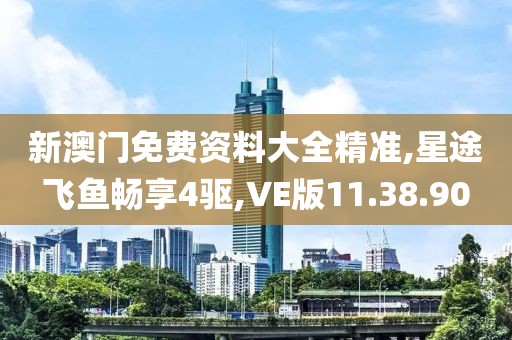 新澳门免费资料大全精准,星途飞鱼畅享4驱,VE版11.38.90