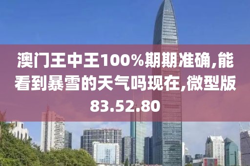 澳门王中王100%期期准确,能看到暴雪的天气吗现在,微型版83.52.80